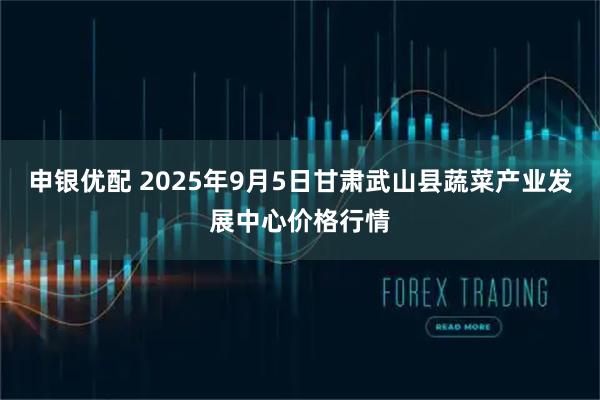 申银优配 2025年9月5日甘肃武山县蔬菜产业发展中心价格行情