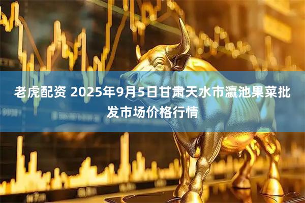 老虎配资 2025年9月5日甘肃天水市瀛池果菜批发市场价格行情
