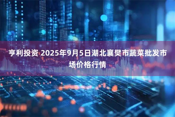亨利投资 2025年9月5日湖北襄樊市蔬菜批发市场价格行情