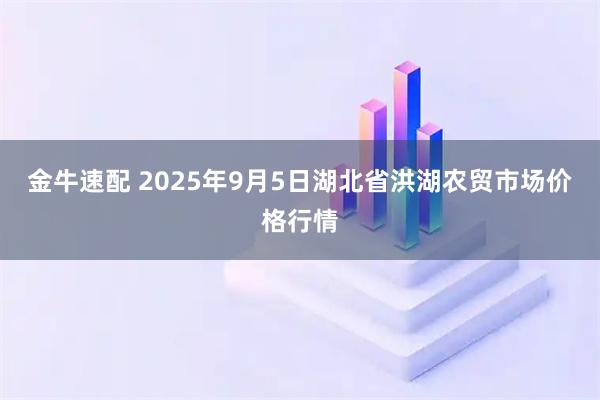 金牛速配 2025年9月5日湖北省洪湖农贸市场价格行情