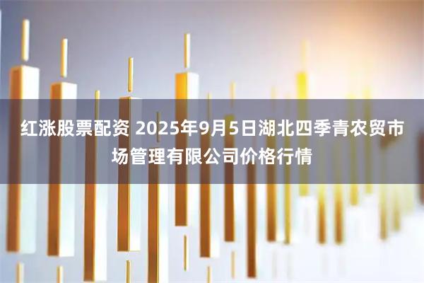 红涨股票配资 2025年9月5日湖北四季青农贸市场管理有限公司价格行情
