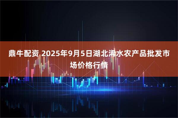 鼎牛配资 2025年9月5日湖北浠水农产品批发市场价格行情