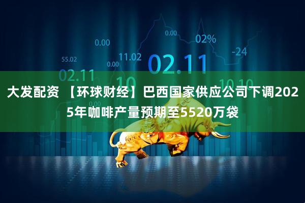 大发配资 【环球财经】巴西国家供应公司下调2025年咖啡产量预期至5520万袋