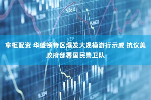 拿柜配资 华盛顿特区爆发大规模游行示威 抗议美政府部署国民警卫队