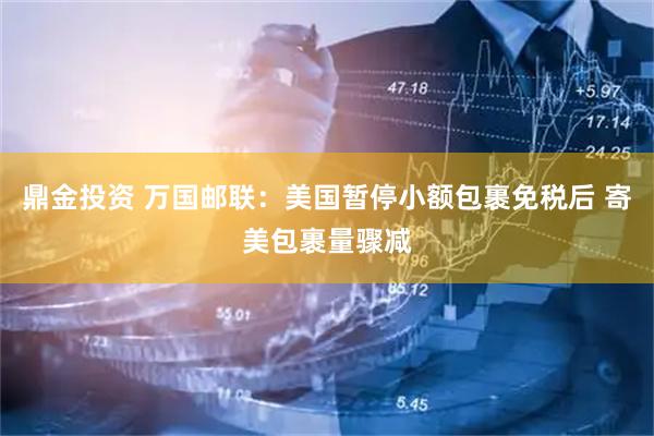 鼎金投资 万国邮联：美国暂停小额包裹免税后 寄美包裹量骤减