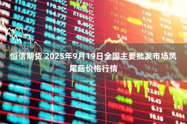 恒信期货 2025年9月19日全国主要批发市场凤尾菇价格行情