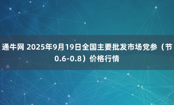 通牛网 2025年9月19日全国主要批发市场党参（节0.6-0.8）价格行情