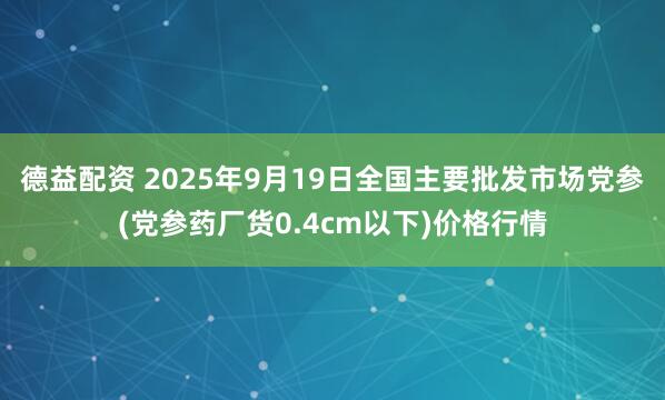 德益配资 2025年9月19日全国主要批发市场党参(党参药厂货0.4cm以下)价格行情