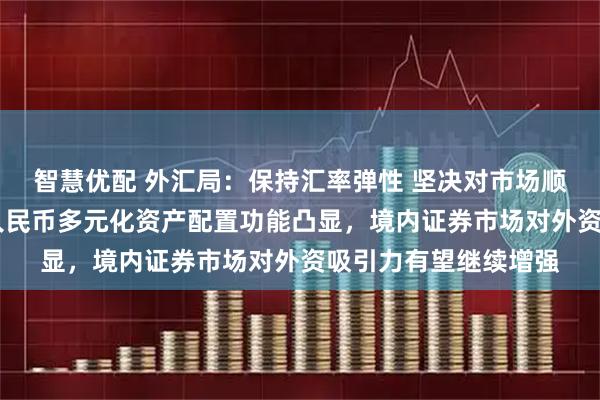 智慧优配 外汇局：保持汇率弹性 坚决对市场顺周期行为进行纠偏 人民币多元化资产配置功能凸显，境内证券市场对外资吸引力有望继续增强