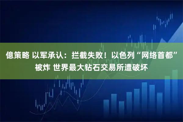 億策略 以军承认：拦截失败！以色列“网络首都”被炸 世界最大钻石交易所遭破坏