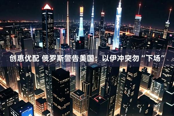 创惠优配 俄罗斯警告美国：以伊冲突勿“下场”