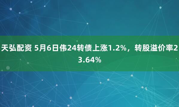 天弘配资 5月6日伟24转债上涨1.2%，转股溢价率23.64%