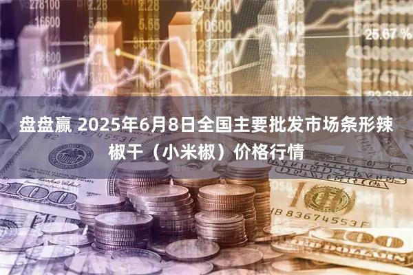 盘盘赢 2025年6月8日全国主要批发市场条形辣椒干（小米椒）价格行情