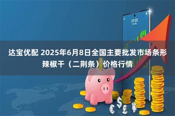 达宝优配 2025年6月8日全国主要批发市场条形辣椒干（二荆条）价格行情