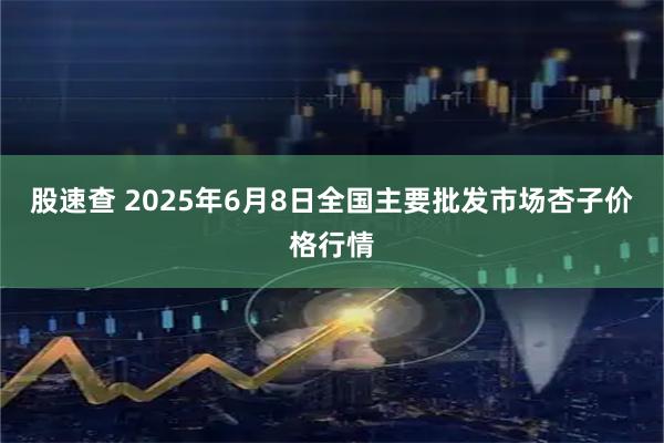 股速查 2025年6月8日全国主要批发市场杏子价格行情