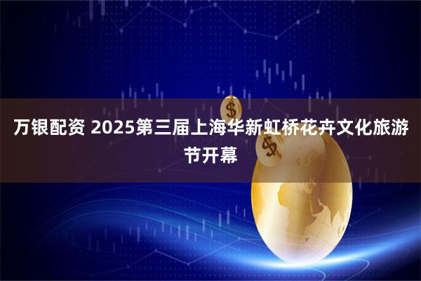 万银配资 2025第三届上海华新虹桥花卉文化旅游节开幕