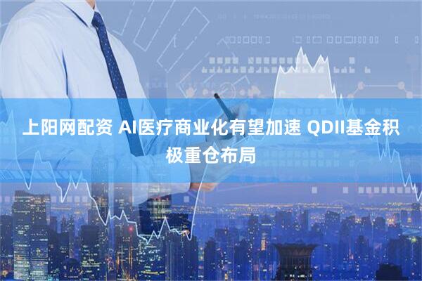 上阳网配资 AI医疗商业化有望加速 QDII基金积极重仓布局