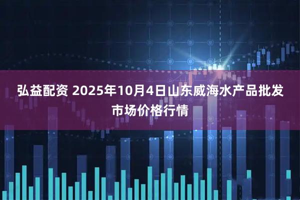 弘益配资 2025年10月4日山东威海水产品批发市场价格行情