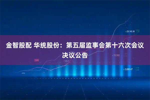 金智股配 华统股份：第五届监事会第十六次会议决议公告