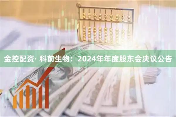 金控配资· 科前生物：2024年年度股东会决议公告