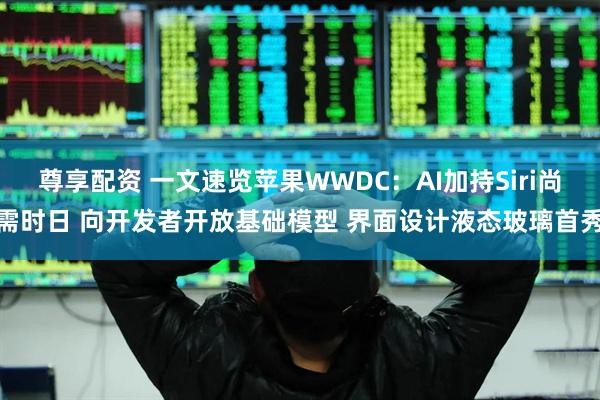 尊享配资 一文速览苹果WWDC：AI加持Siri尚需时日 向开发者开放基础模型 界面设计液态玻璃首秀