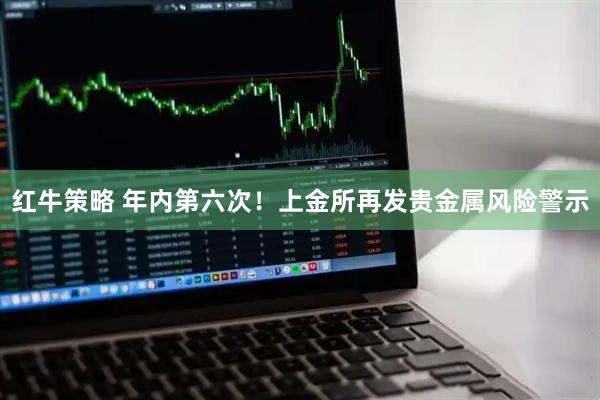 红牛策略 年内第六次！上金所再发贵金属风险警示