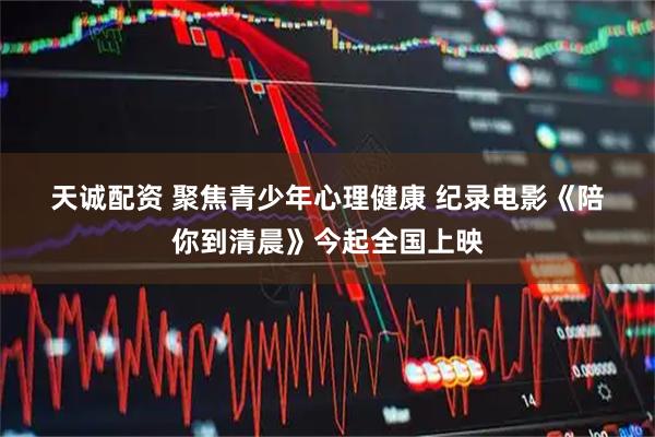 天诚配资 聚焦青少年心理健康&#32;纪录电影《陪你到清晨》今起全国上映