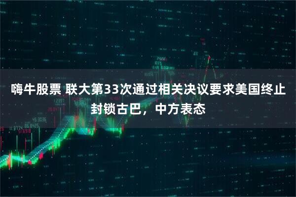 嗨牛股票 联大第33次通过相关决议要求美国终止封锁古巴，中方表态