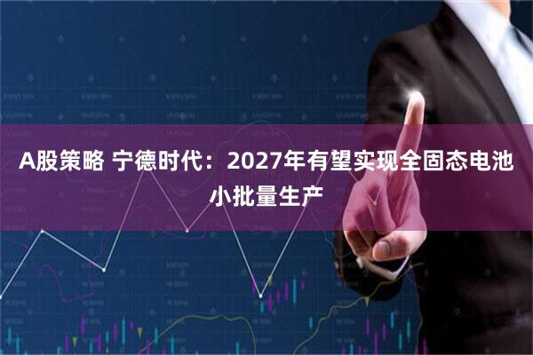 A股策略 宁德时代：2027年有望实现全固态电池小批量生产