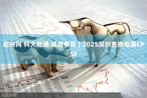 启兴网 科大能通 诚邀参观｜2025深圳充换电展CPSE