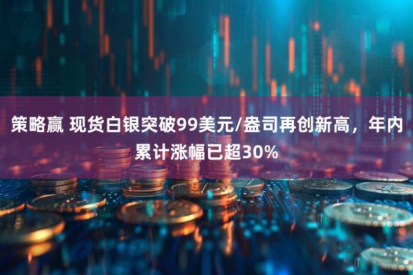 策略赢 现货白银突破99美元/盎司再创新高，年内累计涨幅已超30%