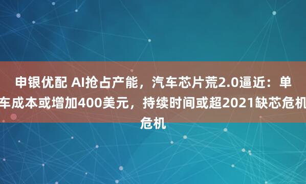 申银优配 AI抢占产能，汽车芯片荒2.0逼近：单车成本或增加400美元，持续时间或超2021缺芯危机
