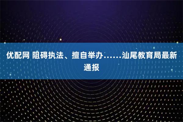 优配网 阻碍执法、擅自举办……汕尾教育局最新通报