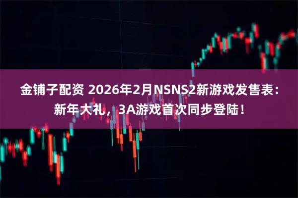 金铺子配资 2026年2月NSNS2新游戏发售表：新年大礼，3A游戏首次同步登陆！
