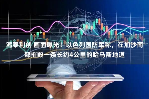 鸿泰利创 画面曝光！以色列国防军称，在加沙南部摧毁一条长约4公里的哈马斯地道