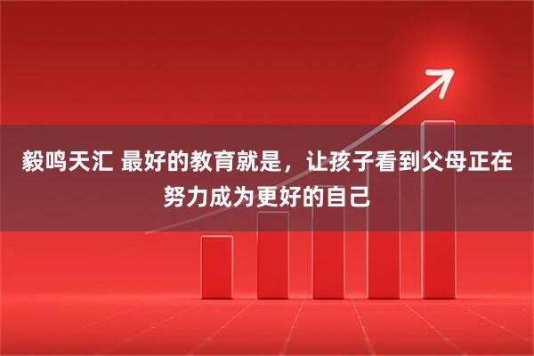 毅鸣天汇 最好的教育就是，让孩子看到父母正在努力成为更好的自己