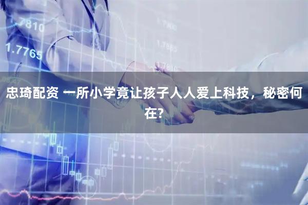 忠琦配资 一所小学竟让孩子人人爱上科技，秘密何在?