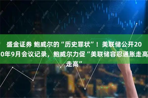 盛金证券 鲍威尔的“历史罪状”！美联储公开2020年9月会议记录，鲍威尔力促“美联储容忍通胀走高”