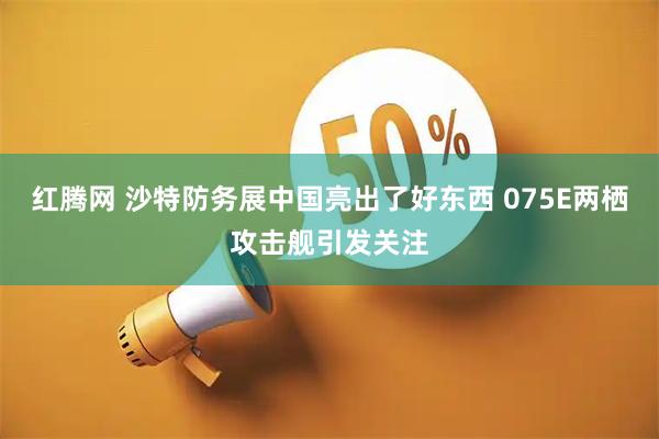 红腾网 沙特防务展中国亮出了好东西 075E两栖攻击舰引发关注