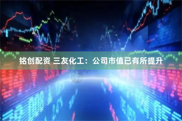 铭创配资 三友化工：公司市值已有所提升