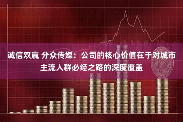 诚信双赢 分众传媒：公司的核心价值在于对城市主流人群必经之路的深度覆盖