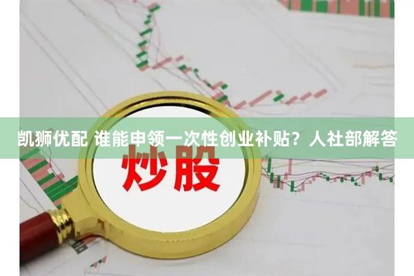 凯狮优配 谁能申领一次性创业补贴？人社部解答