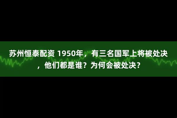 苏州恒泰配资 1950年，有三名国军上将被处决，他们都是谁？为何会被处决？