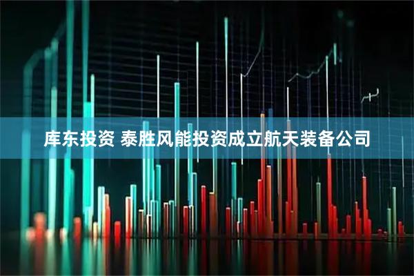 库东投资 泰胜风能投资成立航天装备公司