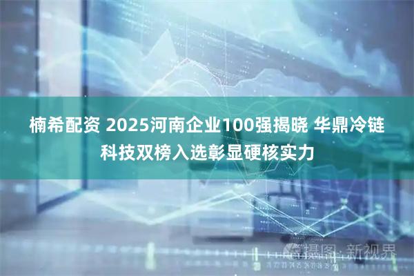 楠希配资 2025河南企业100强揭晓 华鼎冷链科技双榜入选彰显硬核实力