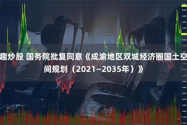 趣炒股 国务院批复同意《成渝地区双城经济圈国土空间规划（2021—2035年）》
