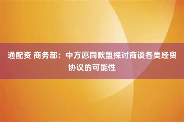 通配资 商务部：中方愿同欧盟探讨商谈各类经贸协议的可能性