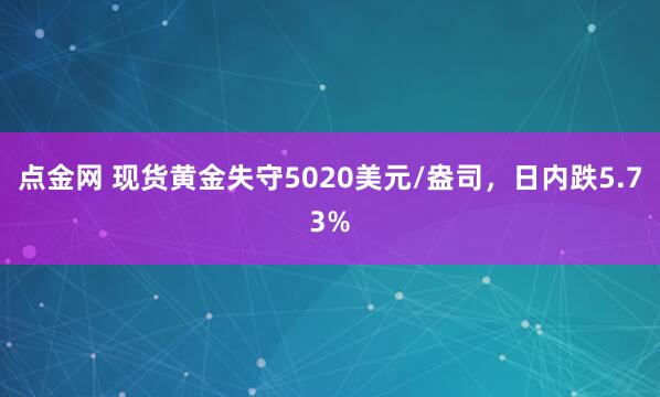 点金网 现货黄金失守5020美元/盎司，日内跌5.73%
