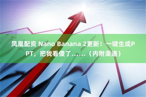 凤凰配资 Nano Banana 2更新！一键生成PPT，把我看傻了……（内附渠道）
