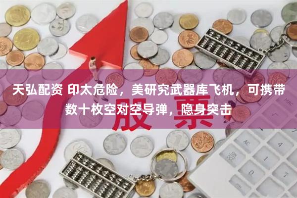 天弘配资 印太危险，美研究武器库飞机，可携带数十枚空对空导弹，隐身突击